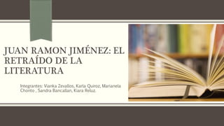 JUAN RAMON JIMÉNEZ: EL
RETRAÍDO DE LA
LITERATURA
Integrantes: Vianka Zevallos, Karla Quiroz, Marianela
Chonto , Sandra Bancallan, Kiara Reluz.
 