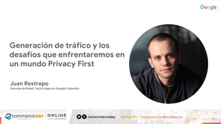 Juan Restrepo
Gerente de Retail, Tech & Apps en Google Colombia.
Generación de tráfico y los
desafíos que enfrentaremos en
un mundo Privacy First
 
