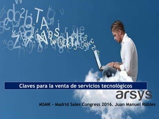 MSMK - Madrid Sales Congress 2016. Juan Manuel Robles
Claves para la venta de servicios tecnológicos
 
