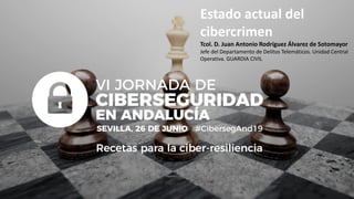 Estado actual del
cibercrimen
Tcol. D. Juan Antonio Rodríguez Álvarez de Sotomayor
Jefe del Departamento de Delitos Telemáticos. Unidad Central
Operativa. GUARDIA CIVIL
 