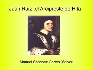Juan Ruiz ,el Arcipreste de Hita
Manuel Sánchez Cortés 3ºdiver
 