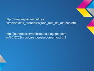 http://www.españaescultura.
es/es/artistas_creadores/juan_ruiz_de_alarcon.html


http://juandelaciervabiblioteca.blogspot.com.
es/2012/02/musica-y-poesia-con-amor.html
 