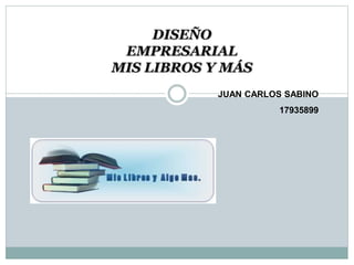 DISEÑO
EMPRESARIAL
MIS LIBROS Y MÁS
JUAN CARLOS SABINO
17935899
 