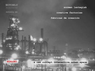 NOTONLY
Architects                        sormen lantegiak
notonly.es                   creative factories

                         fábricas de creación




BIRLOKI      …a new concept interactive urban space
 
