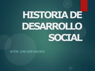 HISTORIADE
DESARROLLO
SOCIAL
AUTOR: JUAN JOSE SALCEDO
 