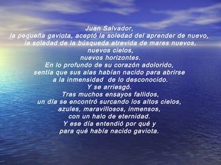 Juan Salvador,
la pequeña gaviota, aceptó la soledad del aprender de nuevo,
la soledad de la búsqueda atrevida de mares nu...