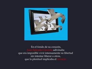 En el fondo de su corazón,
        Juan Salvador Gaviota adivinaba
que era imposible vivir intensamente su libertad
      ...