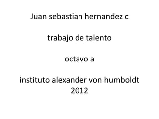 Juan sebastian hernandez c

       trabajo de talento

           octavo a

instituto alexander von humboldt
               2012
 