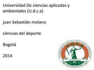 Universidad De ciencias aplicadas y
ambientales (U.d.c.a)
juan Sebastián molano
ciencias del deporte
Bogotá
2014
 