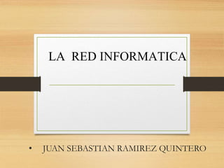 • JUAN SEBASTIAN RAMIREZ QUINTERO
LA RED INFORMATICA
 