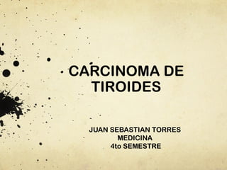 CARCINOMA DE
  TIROIDES

  JUAN SEBASTIAN TORRES
         MEDICINA
       4to SEMESTRE
 