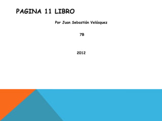 PAGINA 11 LIBRO
         Por Juan Sebastián Velásquez


                      7B




                    2012
 