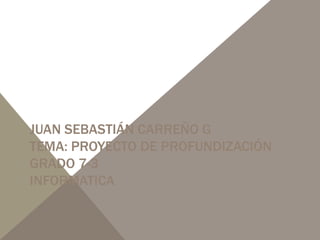 JUAN SEBASTIÁN CARREÑO G
TEMA: PROYECTO DE PROFUNDIZACIÓN
GRADO 7-3
INFORMATICA
 
