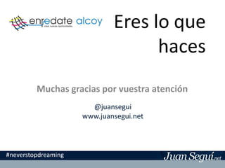 Eres lo que
haces
Muchas gracias por vuestra atención
#neverstopdreaming
@juansegui
www.juansegui.net
 