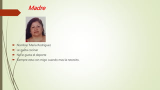 Madre
 Nombre: María Rodríguez
 Le gusta cocinar
 No le gusta el deporte
 Siempre esta con migo cuando mas la necesito.
 