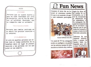 20MSI
Persona que se supone muerta Y
que ha sido reanimada por arte
de brujería, con el fin de domi-
nar su voluntad. AtontadoJ que
1,
se comporta como un autómata. '
TECN020MB I ¡
Persona que camina centrada en
su móvil sin prestar atención a
su entorno.
Pl-iUSBfNG
El acto de aquellas personas que es-
tán todo el tiempo pendientes de su
teléfono móvil en lugar de prestar
atención a las personas con las que
están en ese momento.
o
B FunNews
Amanece el tercer día sin In-:
ternet ni conexiones móviles.
El caos va en aumento y la gen-
te está realmente preocupada.
Foto: Fun Ncws
Escena habitual estos días.
: Un canal de TV ha conseguido
emitir en analógico y es posible
ver las noticias aunque la infor-
mación es todavía muy confusa.
Según los datos de
los medios de co-
municación, un vi-
rus ha secuestrado
la información de
los or9enadores y
ha conseguido blo-
quear las conexiones
de los servidores a
Internet, por lo que
todas las comunica-
ciones a través de la
Red están saturadas.
Informan de que
expertos informá-
ticos y grupos de
hackers están tra-
bajando para solu-
cionar el problema.
 