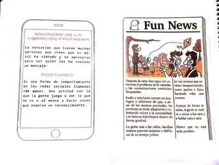 rr-:DRO: DELA
1
VIBRACIÓN FANTASMA
La sensación que tienen muchas
, !
personas que creen que su mo - !
vil ha vibrado y se apresuran
I
J
un mensaje.
1 ·~
para ver quién les ha enviado 1 /i
i
POSTUREo
Es una forma de comportamiento
en las redes sociales llamadas
«de pose». Una actitud con la
que la gente juega a ser lo que
no es o al menos a hacer cosas
que esperan un reconocimiento.
o
8 FunNews
Después de siete días sigue sin co-
nocerseel problema de la «avería»
y las comunicaciones continúan
bloqueadas.
Radio y televisión emiten enana-
lógico e informan de que, a pe-
sar de los sucesos puntuales, las
personas se están adaptando e in-
tentando volver a la normalidad.
Los bancos distribuyen dinero de
forma gradual.
La gente sale a las calles, familias
enteras parecen empezar a disfru-
tar de su tiempo juntos.
Se ven escenas que es-
taban desapareciendo,
como padres e hijos
haciendo volar una
cometa.
Aunque de forma tí-
mida, la gente se vuel-
ve a mirar a los ojos y
a hablar cara a cara.
Parece que no está
todo perdido.
..
 