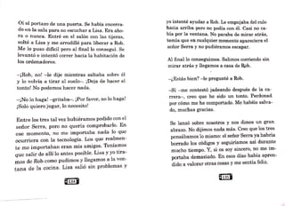 ~í el portazo de una puerta. Se había encerra-
o en la sala para no escuchar a Lisa. Era aho-
ra º, nun:ª· Entré en el salón con las tijeras,
solte ª Lisa Y me arrodillé para liberar a Rob.
Me lo puso dificil pero al final lo conseguí. Se
levantó e intentó correr hacia la habitación de
los ordenadores.
-¡Rob, no! -le dije mientras saltaba sobre él
Y lo volvía a tirar al suelo-. ¡Deja de hacer el
tonto! No podemos hacer nada.
-¡No lo haga! -gritaba-. ¡Por favor, no lo haga!
¡Solo quiero jugar, lo necesito!
Entre los tres tal vez hubiéramos podido con el
señor Serra, pero no quería comprobarlo. En
ese momento, no me importaba nada lo que
ocurriera con la tecnología. Los que realmen-
te me importaban eran mis amigos. rreníamos
que salir de allí lo antes posible. Lisa y yo tira-
mos de Rob como pudimos y llegamos a la ven-
tana de la cocina. Lisa salió sin problemas y
Q134u
yo intenté ayudar a Rob. Le empujaba del culo
hacia arriba pero no podía con él. Casi no ca-
bía por la ventana. No paraba de mirar atrás
,
'
tem1a que en cualquier momento apareciera el
señor Serra y no pudiéramos escapar.
Al final lo conseguimos. Salimos corriendo sin
mirar atrás y llegamos a casa de llob.
-¿Estás bien? -le pregunté a Rob.
-Sí -me contestó jadeando después de la ca-
rrera-, creo que he sido un tonto. Perdonad
por cómo me he comportado. Me habéis salva-
do, muchas gracias.
Se lanzó sobre nosotros y nos dimos un gran
abrazo. No dijimos nada más. Creo que los tres
pensábamos lo mismo: el señor Berra ya habría
borrado los códigos y seguiríamos así durante
mucho tiempo. Y, si os soy sincero, no me im-
portaba demasiado. En esos días había apren-
dido a valorar otras cosas y me sentía feliz.
 