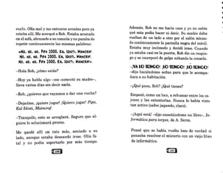 suelo. Olía mal y me entraron arcadas pero ya
estaba allí. Me acerqué a Rob. Estaba acostado
en el sofá, abrazado a su consola y no paraba de
repetir continuamente las mismas palabras:
«No. NO, NO.. PIPA 2000, ~AL 101or1. MAINCtAF.
No. NO, NO. PIPA 2000, ~AL IOI0TI. MAtMCtAF.
No.. NO. NO.. PIPA 2000, l!AL IOI0TI. MAINCtAF».
-Hola Rob, ¿cómo estás?
-Hoy ya habla algo -me comentó su madre-,
lleva varios días sin decir nada.
-Rob, ¿quieres que vayamos a dar una vuelta'?
-Dejadme, ¡quiero jugar! ¡Quiero jugar! Pipa,
Kal ldioti, Maincraf.
-Tranquilo, esto se arreglará. Seguro que al-
guien lo solucionará pronto.
Me quedé allí un rato más, sentado a su
lado, aunque estaba deseando irme. Olía fa-
tal y no podía soportarlo por más tiempo.
@1001
Además, Rob no me hacía caso y yo no sabía
qué más podía hacer ni decir. Su madre daba
vueltas de un lado a otro por el salón miran-
do continuamente la pantalla negra del móvil.
Estaba muy incómodo y decidí irme. Cuando
ya estaba casi en la puerta, Rob dio un respin-
go Y se incorporó de golpe soltando la c~nsola.
-¡VA 10 l[NG0! ¡10 l[NGO! ¡lO l[NG0!
-dijo haciéndome señas para que le acompa-
ñara a su habitación.
-¿Qué pasa, Rob? ¿Qué tienes?
Empezó, como un loco, a rebuscar entre los ca-
jones y las estanterías. Nunca lo había visto
tan activo (salvo jugando, claro).
-:¡Aquí está! 4lijo enseñándome un libro- In-
'
formática para torpes, de A. Serra.
Pensé que se habí.a vuelto loco de verdad si
pensaba resolver el misterio con un viejo libro
de informática.
@101j
 
