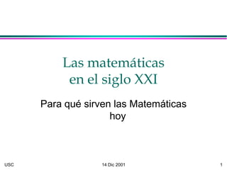 Las matemáticas
           en el siglo XXI
      Para qué sirven las Matemáticas
                     hoy



USC                14 Dic 2001          1
 
