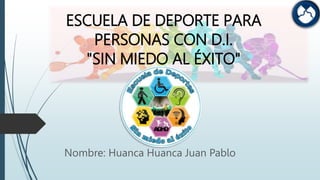 ESCUELA DE DEPORTE PARA
PERSONAS CON D.I.
"SIN MIEDO AL ÉXITO"
Nombre: Huanca Huanca Juan Pablo
 