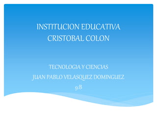 INSTITUCION EDUCATIVA
CRISTOBAL COLON
TECNOLOGIA Y CIENCIAS
JUAN PABLO VELASQUEZ DOMINGUEZ
9:B
 