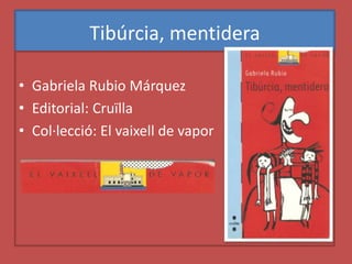 Tibúrcia, mentidera
• Gabriela Rubio Márquez
• Editorial: Cruïlla
• Col·lecció: El vaixell de vapor
 