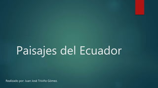 Paisajes del Ecuador
Realizado por: Juan José Triviño Gómez.
 