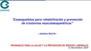 WEARABLES PARA LA SALUD Y LA PREVENCION DE RIESGOS LABORALES
12 Noviembre 2019
"Exoesqueletos para rehabilitación y prevención
de trastornos musculoesqueléticos”
- Juantxu Martin -
 