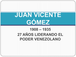 JUAN VICENTE
   GÓMEZ
      1908 – 1935
27 AÑOS LIDERANDO EL
 PODER VENEZOLANO
 