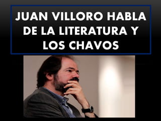 JUAN VILLORO HABLA
DE LA LITERATURA Y
LOS CHAVOS

 