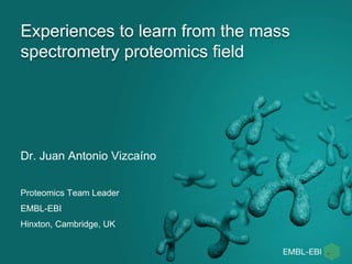 Experiences to learn from the mass
spectrometry proteomics field
Dr. Juan Antonio Vizcaíno
Proteomics Team Leader
EMBL-EBI
Hinxton, Cambridge, UK
 