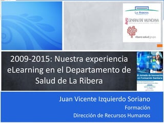 2009-2015: Nuestra experiencia
eLearning en el Departamento de
Salud de La Ribera
Juan Vicente Izquierdo Soriano
Formación
Dirección de Recursos Humanos
 