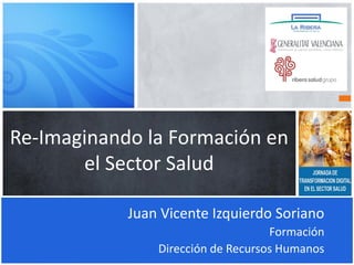 Re-Imaginando la Formación en
el Sector Salud
Juan Vicente Izquierdo Soriano
Formación
Dirección de Recursos Humanos
 