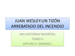 JUAN WESLEY:UN TIZÓN
ARREBATADO DEL INCENDIO
MIS HISTORIAS FAVORITAS
TOMO II
ARTURO S. MAXWELL
 