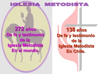 272 años           138 años
De fe y testimonio   De fe y testimonio
       de la                 de la
Iglesia Metodista     Iglesia Metodista
  En el mundo.            En Chile.



JMR
 