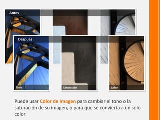 Antes

Después

Tono

Saturación

Color

Puede usar Color de imagen para cambiar el tono o la
saturación de su imagen, o para que se convierta a un solo
color

 