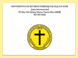 MOVIMIENTO DE RETIROS PARROQUIALES JUAN XXIII
                 Junta Internacional
     PO Box 241 Sabana Hoyos, Puerto Rico 00688
                    787-815-6626
 