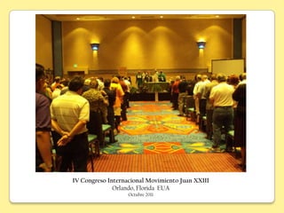 IV Congreso Internacional Movimiento Juan XXIII
              Orlando, Florida EUA
                   Octubre 2011
 