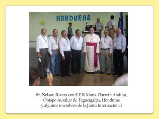 Sr. Nelson Rivera con S.E.R Mons. Darwin Andino,
    Obispo Auxiliar de Tegucigalpa, Honduras
   y algunos miembros de la Junta Internacional
 