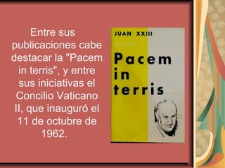 Entre sus
publicaciones cabe
destacar la "Pacem
  in terris", y entre
  sus iniciativas el
 Concilio Vaticano
 II, que inauguró el
  11 de octubre de
        1962.
 