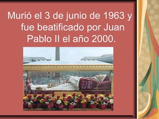 Murió el 3 de junio de 1963 y
  fue beatificado por Juan
    Pablo II el año 2000.
 
