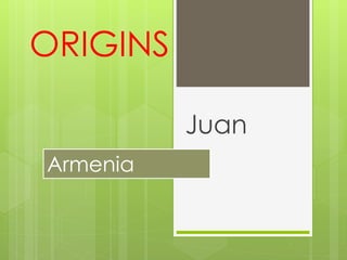 ORIGINS
Juan
Armenia
 
