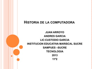 HISTORIA DE LA COMPUTADORA
JUAN ARROYO
ANDRES GARCIA
LIC:CUSTODIO GARCIA
INSTITUCION EDUCATIVA MARISCAL SUCRE
SAMPUES –SUCRE
TECNOLOGIA
2013
11º2
 