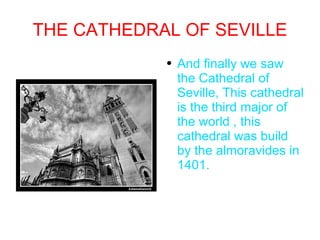 THE CATHEDRAL OF SEVILLE And finally we saw the Cathedral of Seville, This cathedral is the third major of the world , this cathedral was build by the almoravides in 1401. 