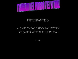 INTEGRANTES JUAN DAVID CARDONA LOPERA YESMIN KATERINE LOPERA 10-3 TRABAJO DEL VIDRIO Y EL VITRAL 