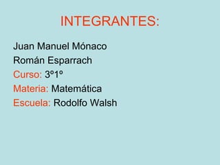 INTEGRANTES:
Juan Manuel Mónaco
Román Esparrach
Curso: 3º1º
Materia: Matemática
Escuela: Rodolfo Walsh
 
