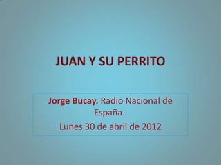 JUAN Y SU PERRITO

Jorge Bucay. Radio Nacional de
           España .
   Lunes 30 de abril de 2012
 