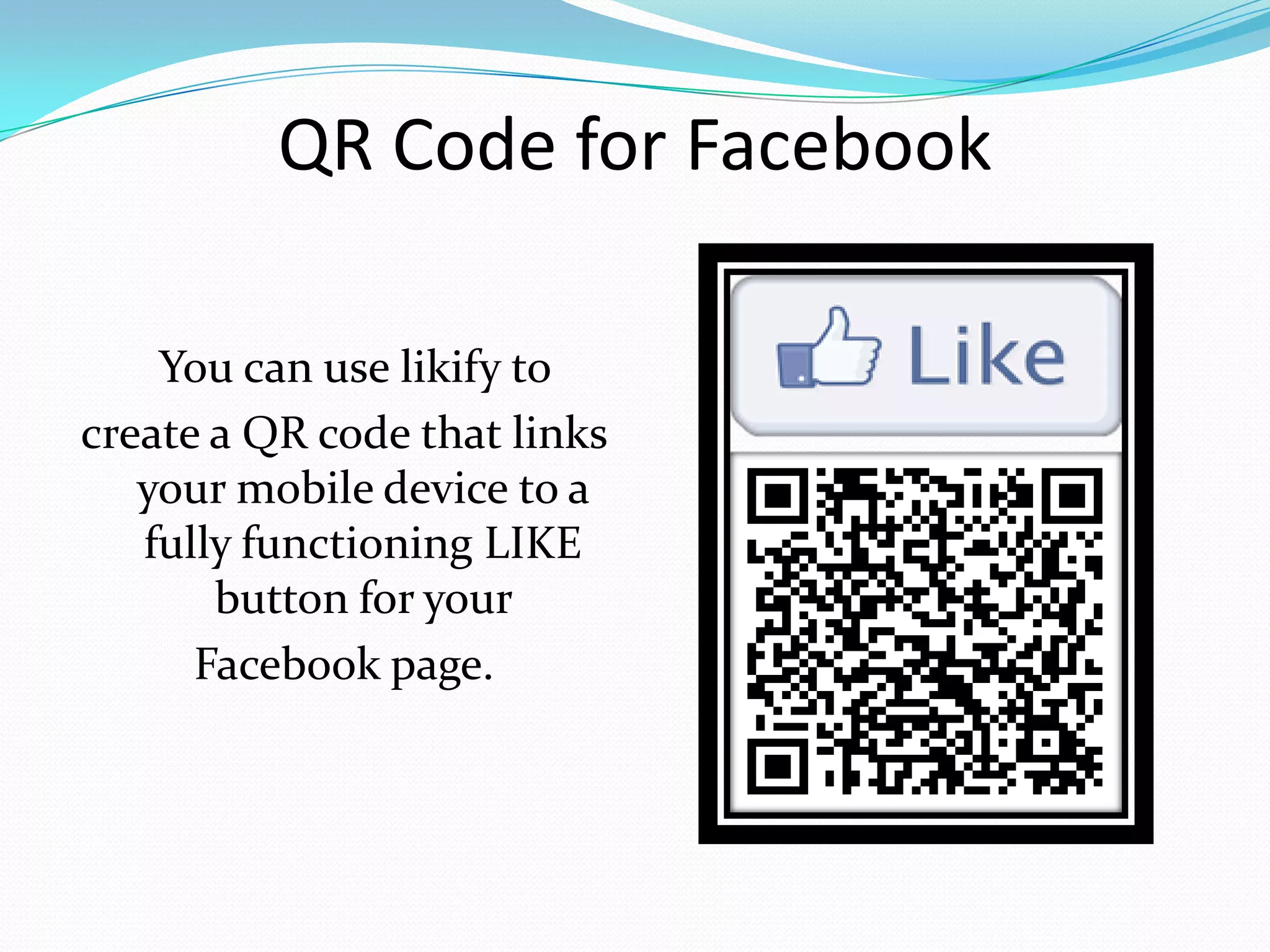 QR Code for Facebook

    You can use likify to
create a QR code that links
   your mobile device to a
   fully functioning LIKE
       button for your
      Facebook page.
 