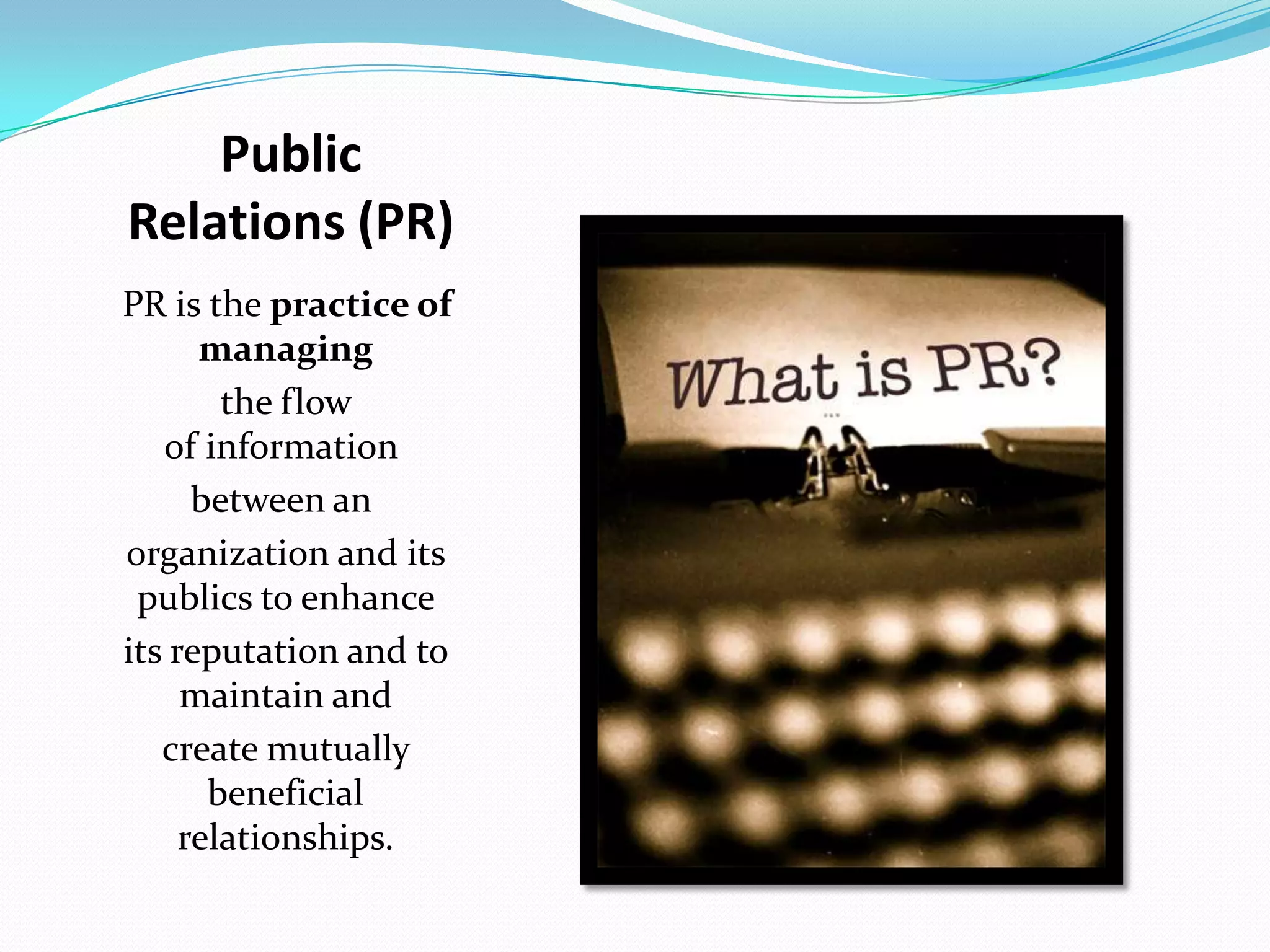 Public
Relations (PR)
PR is the practice of
      managing
        the flow
   of information
      between an
organization and its
 publics to enhance
its reputation and to
     maintain and
   create mutually
       beneficial
     relationships.
 